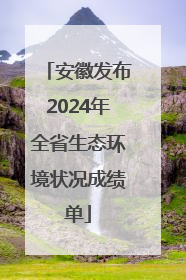 安徽发布2024年全省生态环境状况成绩单