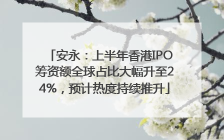 安永：上半年香港IPO筹资额全球占比大幅升至24%，预计热度持续推升