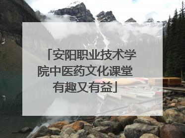 安阳职业技术学院中医药文化课堂有趣又有益