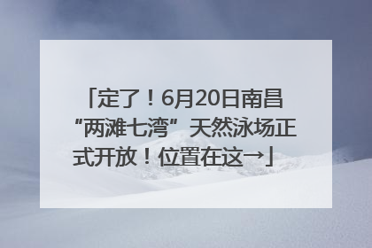 定了！6月20日南昌“两滩七湾”天然泳场正式开放！位置在这→