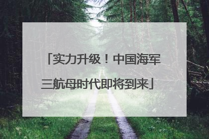 实力升级！中国海军三航母时代即将到来