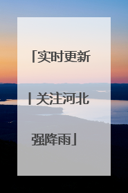 实时更新丨关注河北强降雨