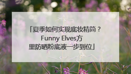 夏季如何实现底妆精简？Funny Elves方里防晒粉底液一步到位