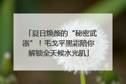 夏日焕颜的“秘密武器”！毛戈平黑霜陪你解锁全天候水光肌