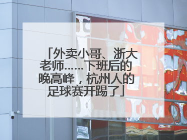 外卖小哥、浙大老师……下班后的晚高峰，杭州人的足球赛开踢了