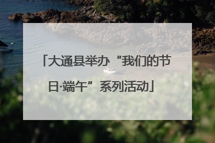 大通县举办“我们的节日·端午”系列活动