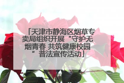 天津市静海区烟草专卖局组织开展“守护无烟青春 共筑健康校园”普法宣传活动