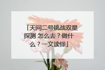 天问二号挑战双星探测 怎么去？做什么？一文读懂