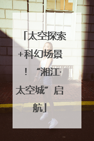太空探索+科幻场景！“湘江·太空城”启航