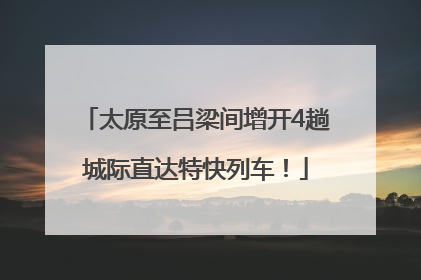 太原至吕梁间增开4趟城际直达特快列车！