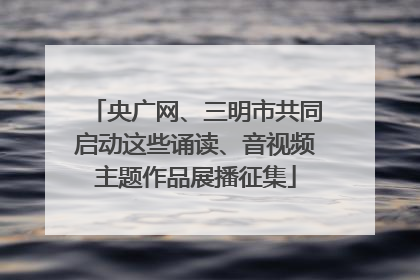 央广网、三明市共同启动这些诵读、音视频主题作品展播征集