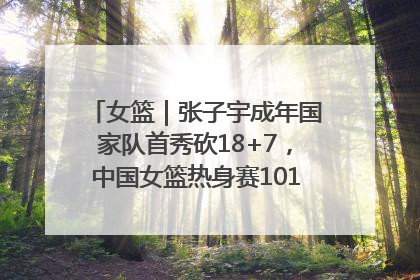 女篮｜张子宇成年国家队首秀砍18+7，中国女篮热身赛101比55大胜波黑