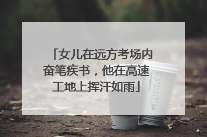 女儿在远方考场内奋笔疾书，他在高速工地上挥汗如雨