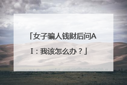 女子骗人钱财后问AI：我该怎么办？