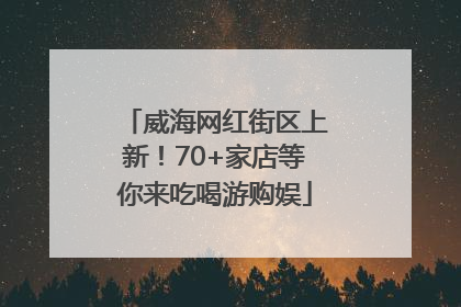 威海网红街区上新！70+家店等你来吃喝游购娱