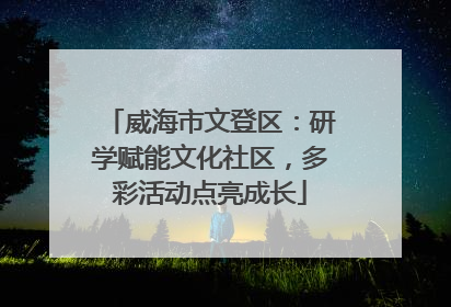 威海市文登区：研学赋能文化社区，多彩活动点亮成长