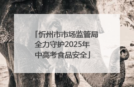 忻州市市场监管局全力守护2025年中高考食品安全