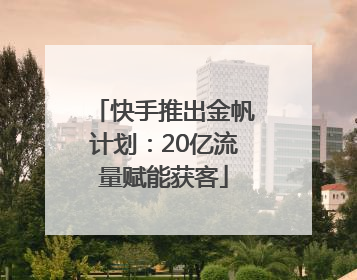 快手推出金帆计划：20亿流量赋能获客