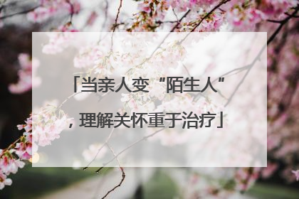 当亲人变“陌生人”，理解关怀重于治疗