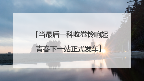 当最后一科收卷铃响起 青春下一站正式发车