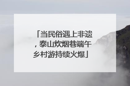 当民俗遇上非遗，泰山炊烟巷端午乡村游持续火爆