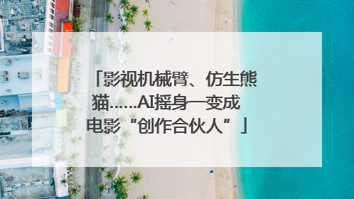 影视机械臂、仿生熊猫……AI摇身一变成电影“创作合伙人”