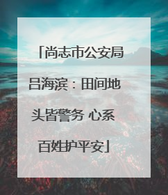 尚志市公安局吕海滨：田间地头皆警务 心系百姓护平安
