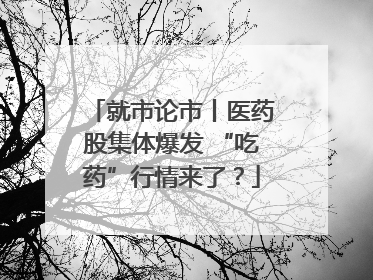 就市论市丨医药股集体爆发 “吃药”行情来了？