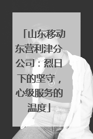 山东移动东营利津分公司：烈日下的坚守，心级服务的温度