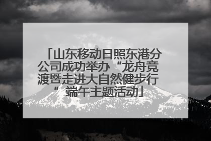 山东移动日照东港分公司成功举办“龙舟竞渡暨走进大自然健步行”端午主题活动