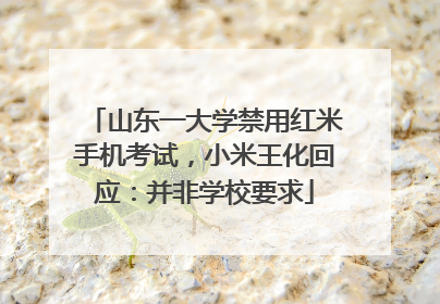 山东一大学禁用红米手机考试，小米王化回应：并非学校要求