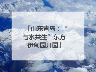 山东青岛：“与水共生”东方伊甸园开园