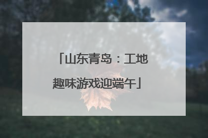 山东青岛：工地趣味游戏迎端午