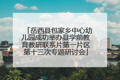 岳西县包家乡中心幼儿园成功举办县学前教育教研联系片第一片区第十三次专题研讨会