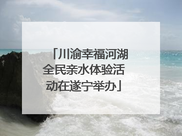 川渝幸福河湖全民亲水体验活动在遂宁举办