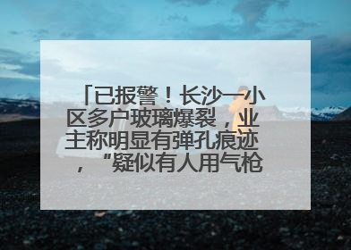 已报警！长沙一小区多户玻璃爆裂，业主称明显有弹孔痕迹，“疑似有人用气枪打鸟造成”