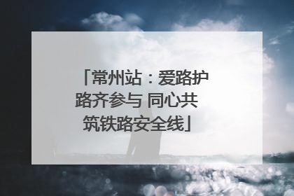 常州站：爱路护路齐参与 同心共筑铁路安全线