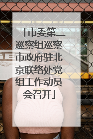 市委第二巡察组巡察市政府驻北京联络处党组工作动员会召开