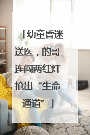 幼童昏迷送医，的哥连闯两红灯抢出“生命通道”
