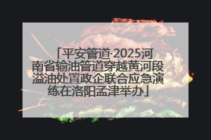 平安管道·2025河南省输油管道穿越黄河段溢油处置政企联合应急演练在洛阳孟津举办