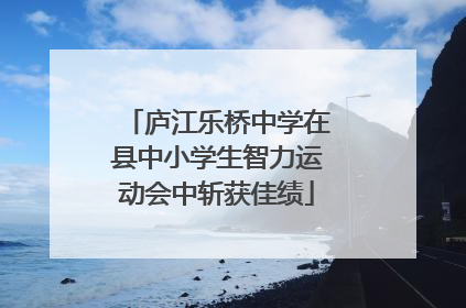 庐江乐桥中学在县中小学生智力运动会中斩获佳绩