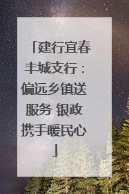 建行宜春丰城支行：偏远乡镇送服务 银政携手暖民心