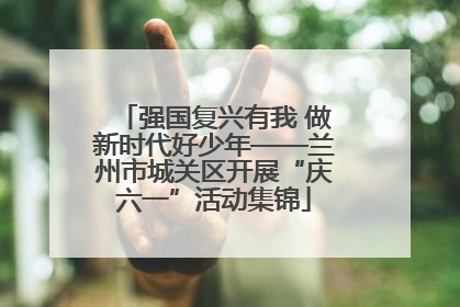 强国复兴有我 做新时代好少年——兰州市城关区开展“庆六一”活动集锦