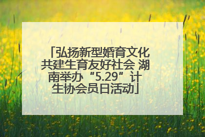 弘扬新型婚育文化 共建生育友好社会 湖南举办“5.29”计生协会员日活动