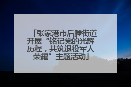 张家港市后塍街道开展“铭记党的光辉历程，共筑退役军人荣耀”主题活动