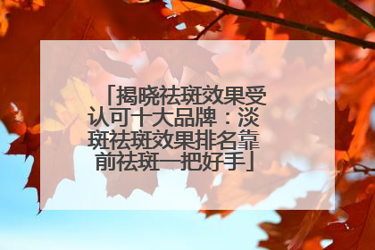 揭晓祛斑效果受认可十大品牌：淡斑祛斑效果排名靠前祛斑一把好手