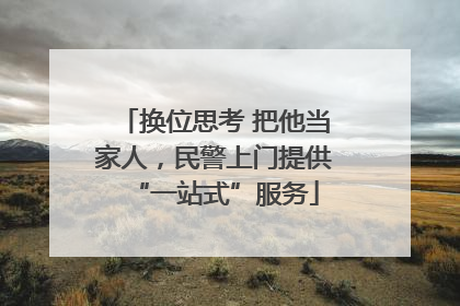 换位思考 把他当家人，民警上门提供“一站式”服务