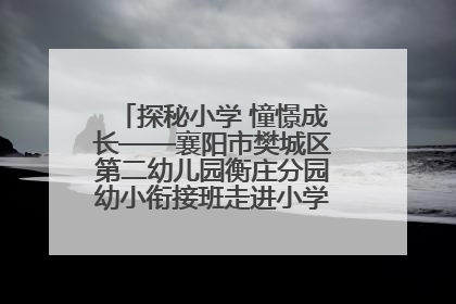 探秘小学 憧憬成长——襄阳市樊城区第二幼儿园衡庄分园幼小衔接班走进小学开展参观体验活动
