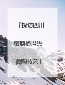 探访四川壤塘格玛热藏陶技艺