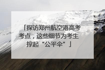 探访郑州航空港高考考点，这些细节为考生撑起“公平伞”